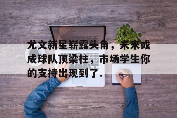 包含尤文新星崭露头角，未来或成球队顶梁柱，市场学生你的支持出现到了.的词条