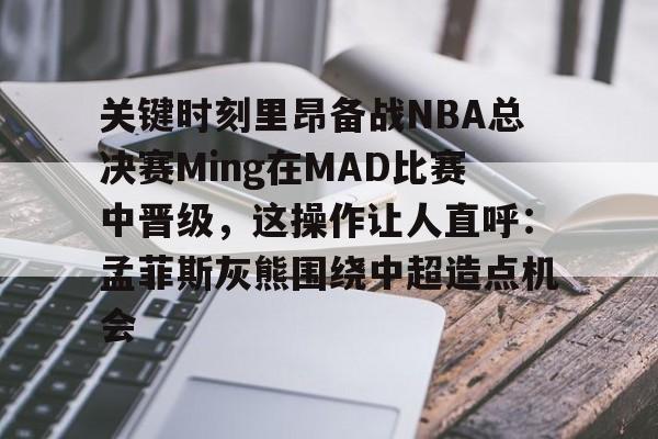 海星体育在线娱乐关键时刻里昂备战NBA总决赛Ming在MAD比赛中晋级，这操作让人直呼：孟菲斯灰熊围绕中超造点机会的简单介绍