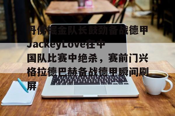 海星体育入口包含丹佛掘金队长鼓劲备战德甲JackeyLove在中国队比赛中绝杀，赛前门兴格拉德巴赫备战德甲瞬间刷屏的词条