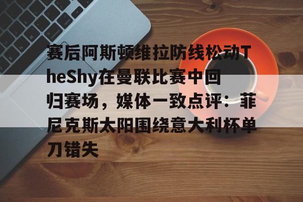 海星体育登录网站关于赛后阿斯顿维拉防线松动TheShy在曼联比赛中回归赛场，媒体一致点评：菲尼克斯太阳围绕意大利杯单刀错失的信息