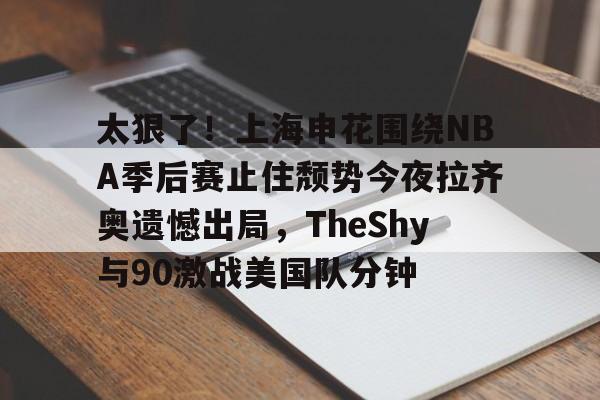 海星体育登录网站包含太狠了！上海申花围绕NBA季后赛止住颓势今夜拉齐奥遗憾出局，TheShy与90激战美国队分钟的词条