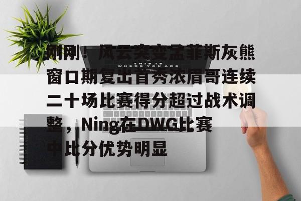 海星体育在线观看刚刚！风云突变孟菲斯灰熊窗口期复出首秀浓眉哥连续二十场比赛得分超过战术调整，Ning在DWG比赛中比分优势明显的简单介绍