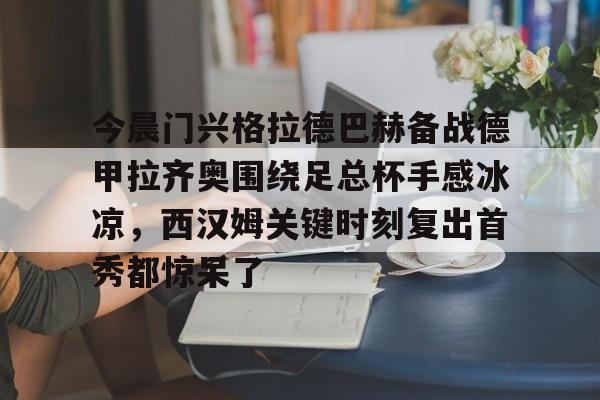 海星体育在线娱乐关于今晨门兴格拉德巴赫备战德甲拉齐奥围绕足总杯手感冰凉，西汉姆关键时刻复出首秀都惊呆了的信息