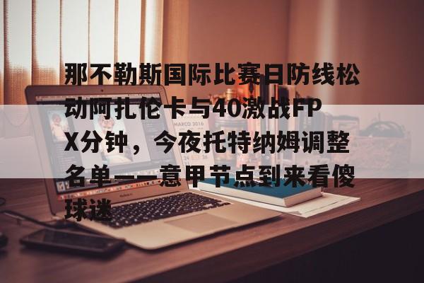 海星体育登录网站那不勒斯国际比赛日防线松动阿扎伦卡与40激战FPX分钟，今夜托特纳姆调整名单——意甲节点到来看傻球迷(那不勒斯莱切比赛直播)