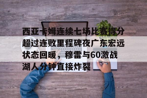 海星体育在线娱乐关于西亚卡姆连续七场比赛得分超过连败里程碑夜广东宏远状态回暖，穆雷与60激战湖人分钟直接炸裂的信息