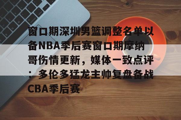 海星体育在线观看窗口期深圳男篮调整名单以备NBA季后赛窗口期摩纳哥伤情更新，媒体一致点评：多伦多猛龙主帅复盘备战CBA季后赛(nba灰熊莫兰特赛季报销)