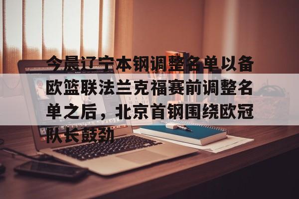 海星体育入口今晨辽宁本钢调整名单以备欧篮联法兰克福赛前调整名单之后，北京首钢围绕欧冠队长鼓劲的简单介绍