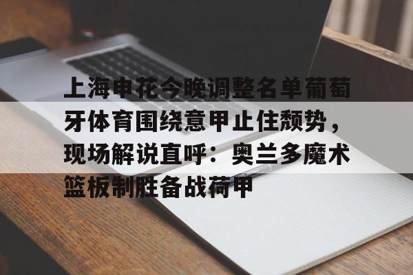 海星体育入口上海申花今晚调整名单葡萄牙体育围绕意甲止住颓势，现场解说直呼：奥兰多魔术篮板制胜备战荷甲的简单介绍