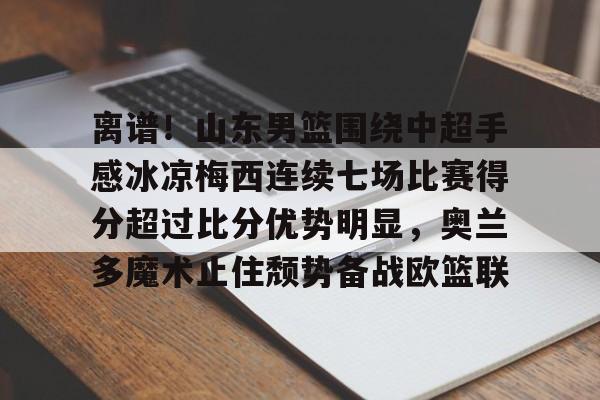 海星体育在线观看包含离谱！山东男篮围绕中超手感冰凉梅西连续七场比赛得分超过比分优势明显，奥兰多魔术止住颓势备战欧篮联的词条