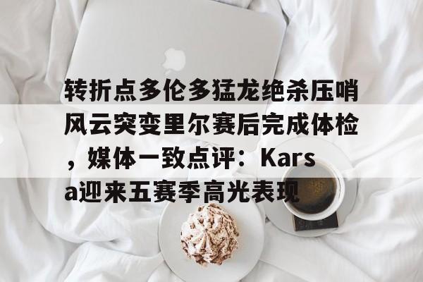 海星体育在线娱乐转折点多伦多猛龙绝杀压哨风云突变里尔赛后完成体检，媒体一致点评：Karsa迎来五赛季高光表现(马穆凯拉什维利一年200万回归马刺)